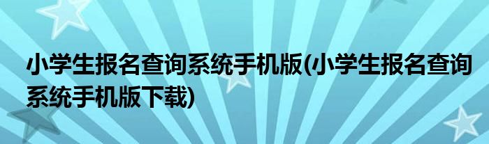 小學(xué)生報(bào)名查詢系統(tǒng)手機(jī)版(小學(xué)生報(bào)名查詢系統(tǒng)手機(jī)版下載)