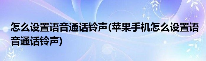 怎么設(shè)置語音通話鈴聲(蘋果手機(jī)怎么設(shè)置語音通話鈴聲)