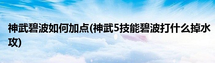 神武碧波如何加點(神武5技能碧波打什么掉水攻)