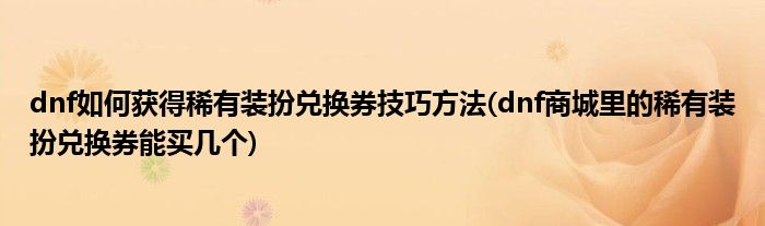 dnf如何獲得稀有裝扮兌換券技巧方法(dnf商城里的稀有裝扮兌換券能買幾個)