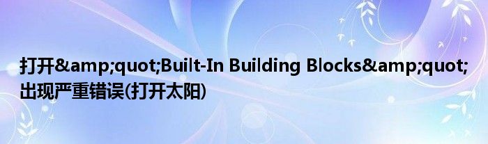 打開&quot;Built-In Building Blocks&quot;出現(xiàn)嚴重錯誤(打開太陽)