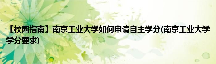 【校園指南】南京工業(yè)大學(xué)如何申請自主學(xué)分(南京工業(yè)大學(xué)學(xué)分要求)