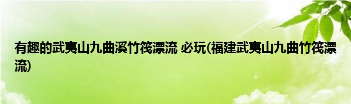 有趣的武夷山九曲溪竹筏漂流 必玩(福建武夷山九曲竹筏漂流)