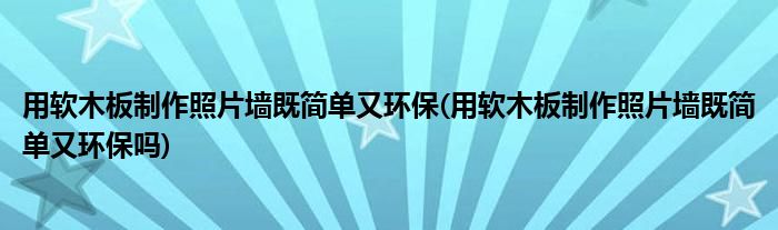 用軟木板制作照片墻既簡單又環(huán)保(用軟木板制作照片墻既簡單又環(huán)保嗎)