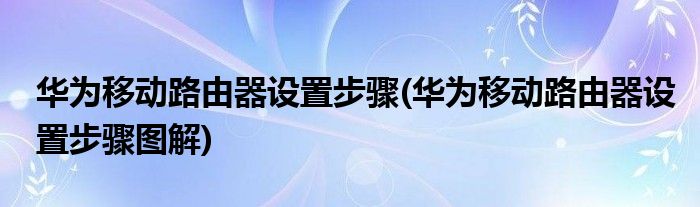 華為移動路由器設(shè)置步驟(華為移動路由器設(shè)置步驟圖解)