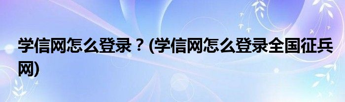 學(xué)信網(wǎng)怎么登錄？(學(xué)信網(wǎng)怎么登錄全國征兵網(wǎng))