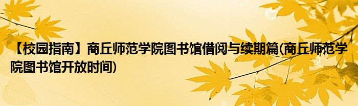 【校園指南】商丘師范學(xué)院圖書館借閱與續(xù)期篇(商丘師范學(xué)院圖書館開放時間)