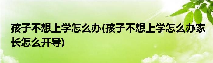 孩子不想上學(xué)怎么辦(孩子不想上學(xué)怎么辦家長(zhǎng)怎么開(kāi)導(dǎo))