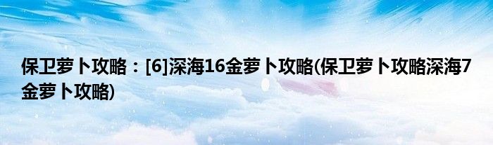 保衛(wèi)蘿卜攻略：[6]深海16金蘿卜攻略(保衛(wèi)蘿卜攻略深海7金蘿卜攻略)