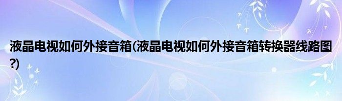 液晶電視如何外接音箱(液晶電視如何外接音箱轉(zhuǎn)換器線路圖?)