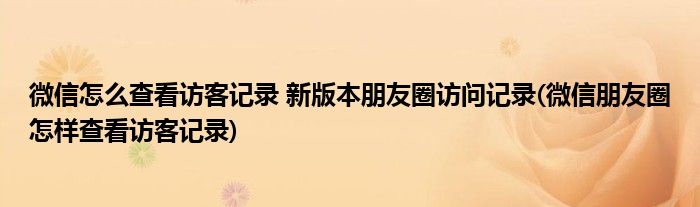 微信怎么查看訪客記錄 新版本朋友圈訪問記錄(微信朋友圈怎樣查看訪客記錄)