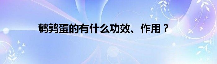 鵪鶉蛋的有什么功效、作用？