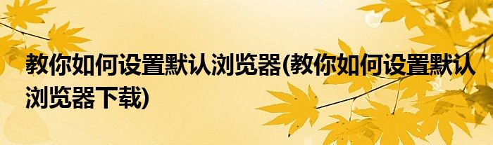 教你如何設(shè)置默認(rèn)瀏覽器(教你如何設(shè)置默認(rèn)瀏覽器下載)