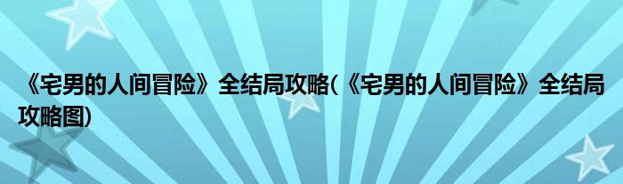 《宅男的人間冒險(xiǎn)》全結(jié)局攻略(《宅男的人間冒險(xiǎn)》全結(jié)局攻略圖)