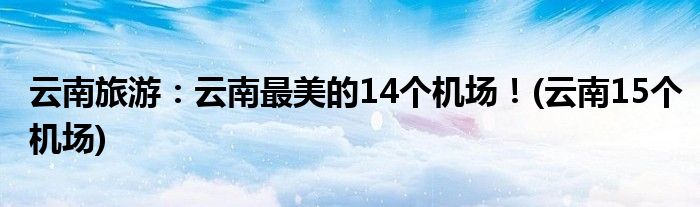 云南旅游：云南最美的14個(gè)機(jī)場(chǎng)！(云南15個(gè)機(jī)場(chǎng))