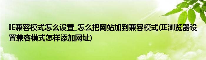 IE兼容模式怎么設(shè)置_怎么把網(wǎng)站加到兼容模式(IE瀏覽器設(shè)置兼容模式怎樣添加網(wǎng)址)