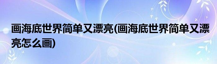 畫(huà)海底世界簡(jiǎn)單又漂亮(畫(huà)海底世界簡(jiǎn)單又漂亮怎么畫(huà))