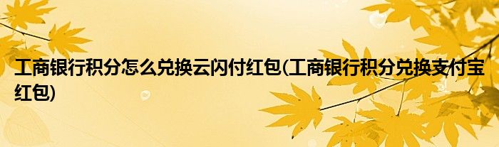 工商銀行積分怎么兌換云閃付紅包(工商銀行積分兌換支付寶紅包)