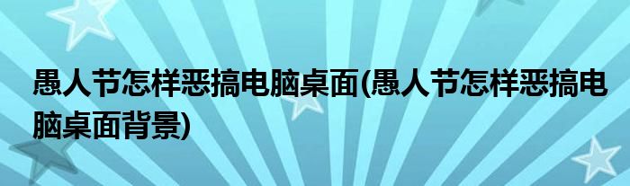 愚人節(jié)怎樣惡搞電腦桌面(愚人節(jié)怎樣惡搞電腦桌面背景)