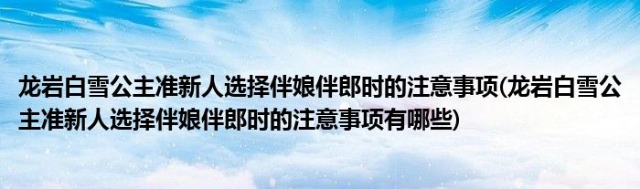 龍巖白雪公主準新人選擇伴娘伴郎時的注意事項(龍巖白雪公主準新人選擇伴娘伴郎時的注意事項有哪些)