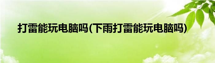 打雷能玩電腦嗎(下雨打雷能玩電腦嗎)