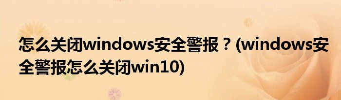 怎么關(guān)閉windows安全警報(bào)？(windows安全警報(bào)怎么關(guān)閉win10)