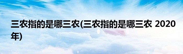 三農(nóng)指的是哪三農(nóng)(三農(nóng)指的是哪三農(nóng) 2020年)