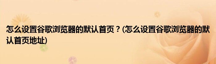 怎么設置谷歌瀏覽器的默認首頁？(怎么設置谷歌瀏覽器的默認首頁地址)