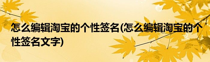 怎么編輯淘寶的個(gè)性簽名(怎么編輯淘寶的個(gè)性簽名文字)