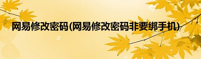 網(wǎng)易修改密碼(網(wǎng)易修改密碼非要綁手機(jī))