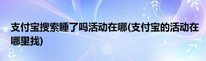 支付寶搜索睡了嗎活動(dòng)在哪(支付寶的活動(dòng)在哪里找)