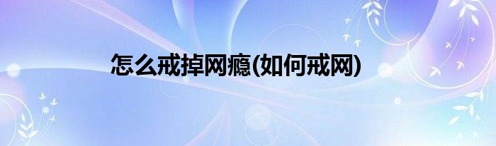 怎么戒掉網(wǎng)癮(如何戒網(wǎng))