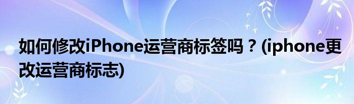 如何修改iPhone運(yùn)營商標(biāo)簽嗎？(iphone更改運(yùn)營商標(biāo)志)