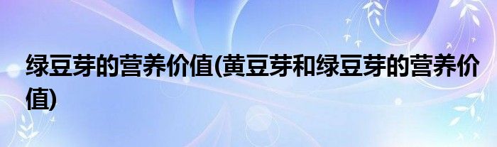 綠豆芽的營養(yǎng)價(jià)值(黃豆芽和綠豆芽的營養(yǎng)價(jià)值)