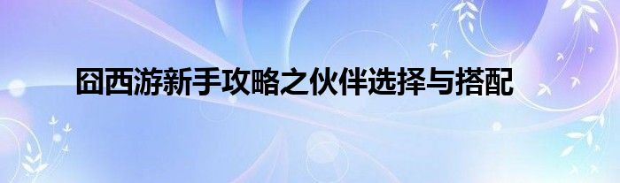 囧西游新手攻略之伙伴選擇與搭配