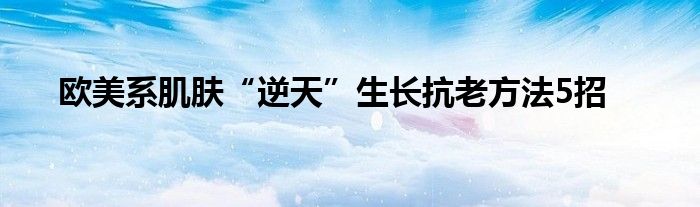 歐美系肌膚“逆天”生長抗老方法5招