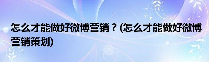 怎么才能做好微博營銷？(怎么才能做好微博營銷策劃)