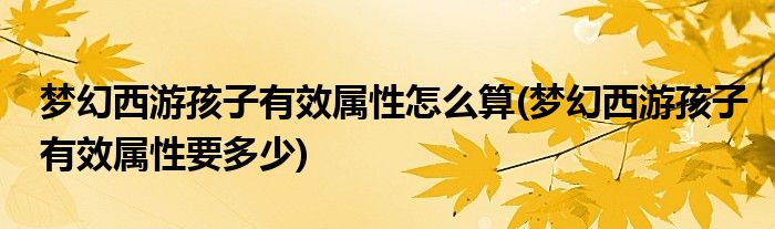 夢(mèng)幻西游孩子有效屬性怎么算(夢(mèng)幻西游孩子有效屬性要多少)