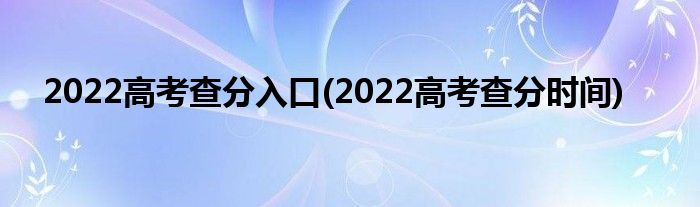 2022高考查分入口(2022高考查分時間)