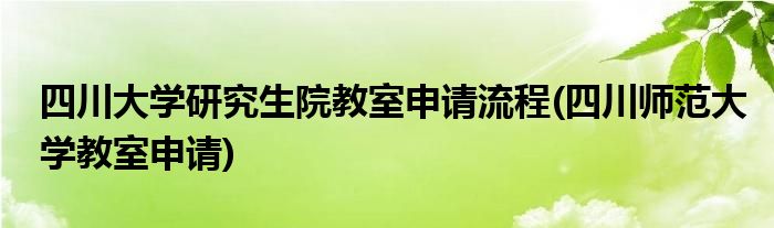 四川大學(xué)研究生院教室申請(qǐng)流程(四川師范大學(xué)教室申請(qǐng))