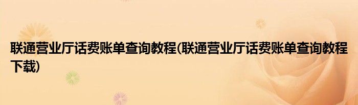 聯(lián)通營(yíng)業(yè)廳話費(fèi)賬單查詢教程(聯(lián)通營(yíng)業(yè)廳話費(fèi)賬單查詢教程下載)