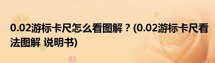 0.02游標(biāo)卡尺怎么看圖解？(0.02游標(biāo)卡尺看法圖解 說(shuō)明書)