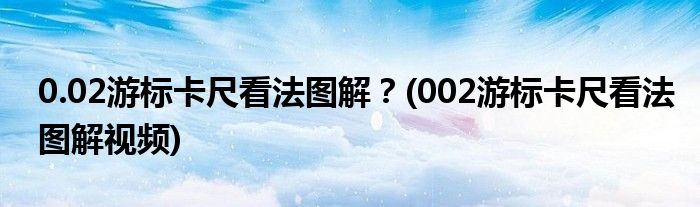 0.02游標卡尺看法圖解？(002游標卡尺看法圖解視頻)