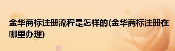 金華商標(biāo)注冊(cè)流程是怎樣的(金華商標(biāo)注冊(cè)在哪里辦理)