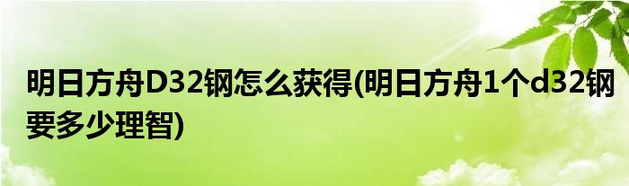 明日方舟D32鋼怎么獲得(明日方舟1個d32鋼要多少理智)