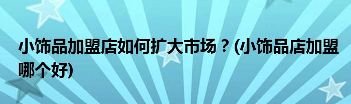 小飾品加盟店如何擴(kuò)大市場(chǎng)？(小飾品店加盟哪個(gè)好)