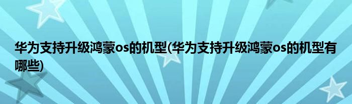 華為支持升級(jí)鴻蒙os的機(jī)型(華為支持升級(jí)鴻蒙os的機(jī)型有哪些)