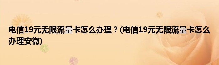 電信19元無限流量卡怎么辦理？(電信19元無限流量卡怎么辦理安微)