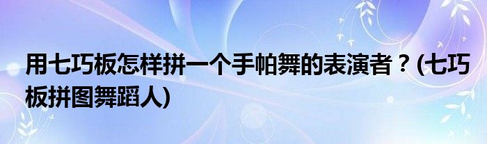 用七巧板怎樣拼一個(gè)手帕舞的表演者？(七巧板拼圖舞蹈人)