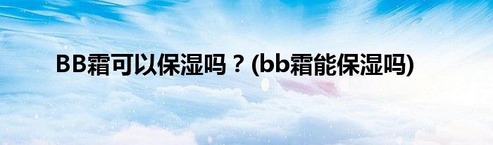 BB霜可以保濕嗎？(bb霜能保濕嗎)